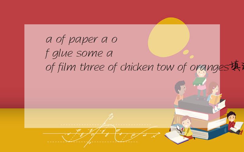 a of paper a of glue some a of film three of chicken tow of oranges填词量