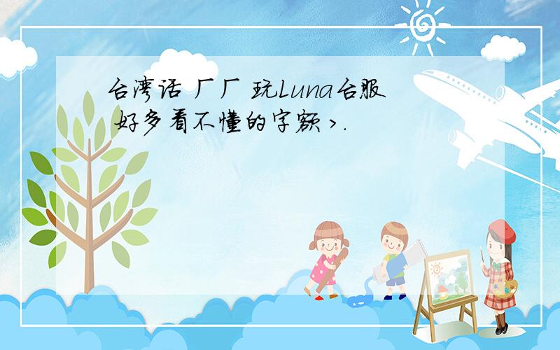 台湾话 ㄏㄏ 玩Luna台服 好多看不懂的字额 >.