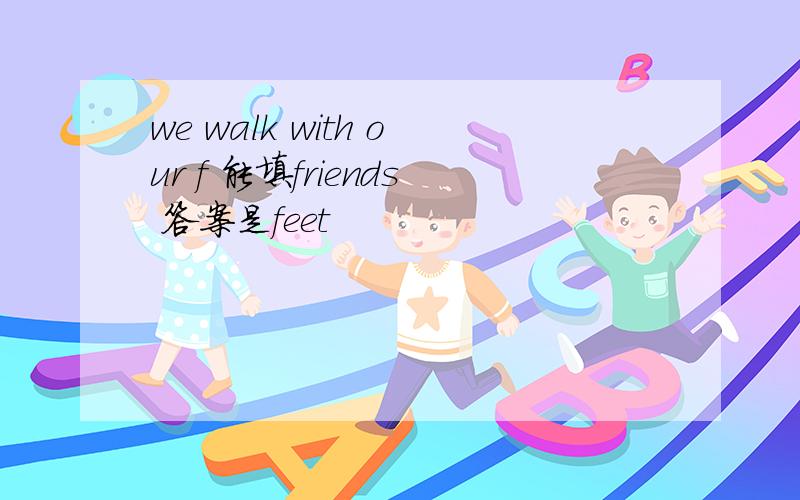 we walk with our f 能填friends 答案是feet