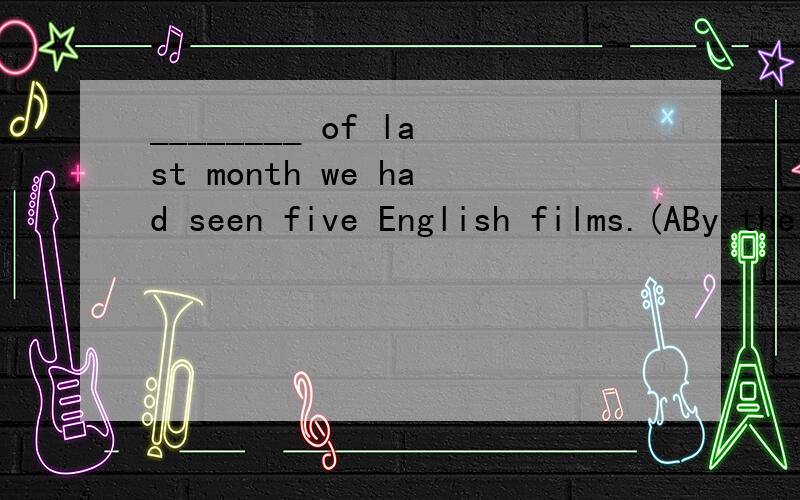 ________ of last month we had seen five English films.(ABy the End            B At the end of       C In the end     D to the end