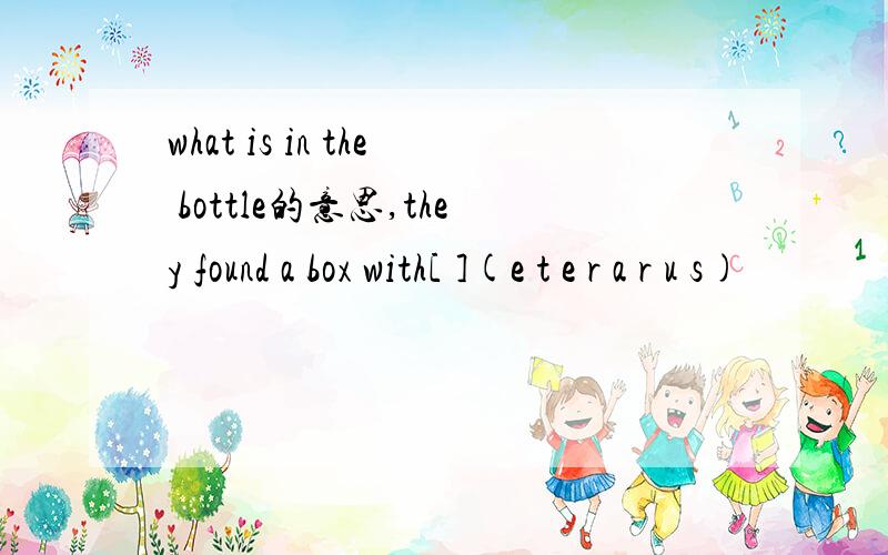 what is in the bottle的意思,they found a box with[ ](e t e r a r u s)