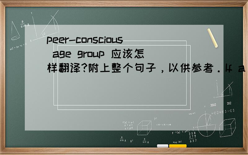 peer-conscious age group 应该怎样翻译?附上整个句子，以供参考。If a teenager strongly refuses to wear a brace out of the house (a frequent reaction in a peer-conscious age group), a vigorous exercise program combined with night-time
