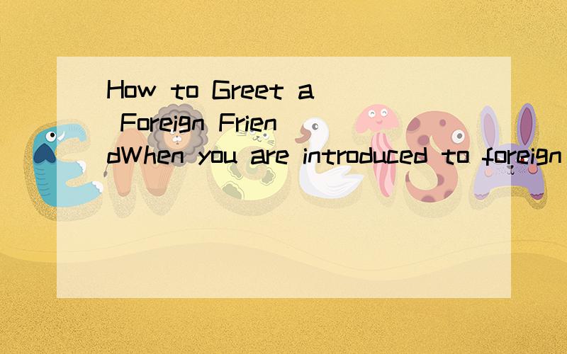 How to Greet a Foreign FriendWhen you are introduced to foreign friends,you should greet them with “ How do you do?” while shaking hands with them for a few seconds.The next thing is,perhaps,the presenting of a business card,which is also called