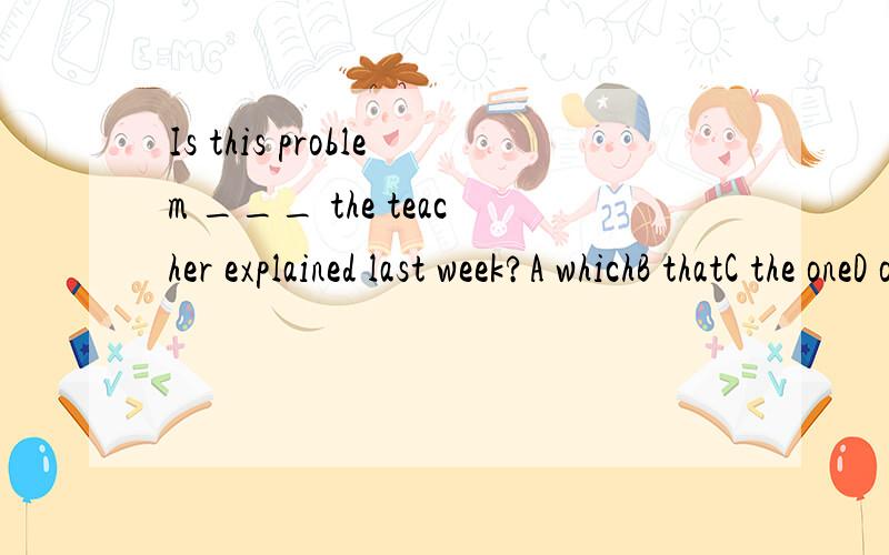 Is this problem ___ the teacher explained last week?A whichB thatC the oneD one为什么选C而不选B或A