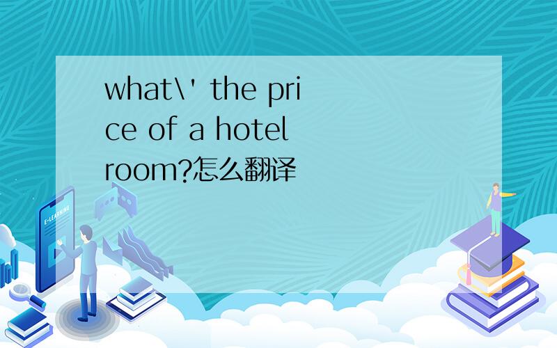 what\' the price of a hotel room?怎么翻译
