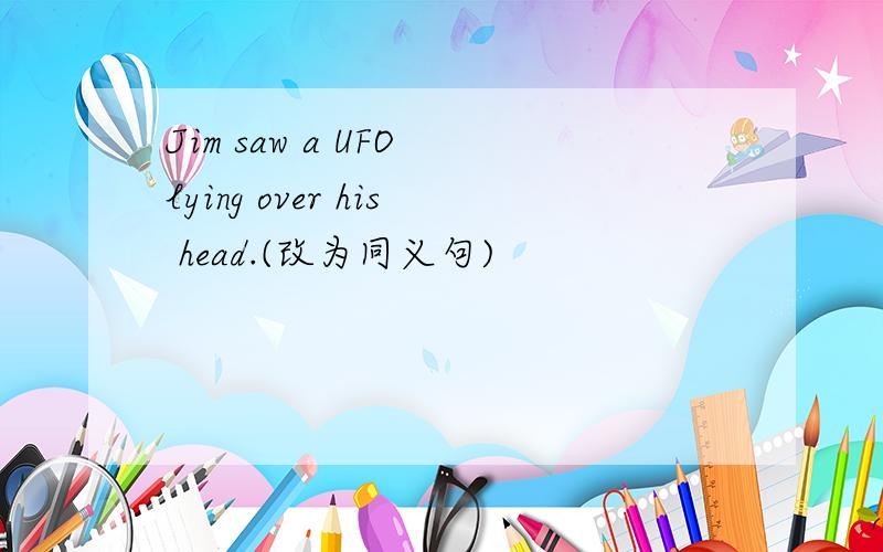 Jim saw a UFO lying over his head.(改为同义句)
