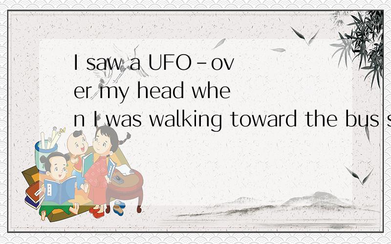 I saw a UFO-over my head when I was walking toward the bus stop yesterday.中间填是fly flew 还flying