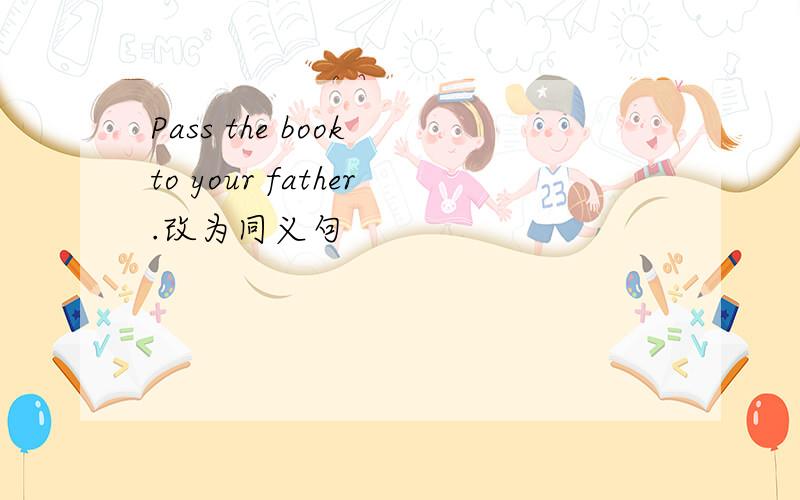 Pass the book to your father.改为同义句