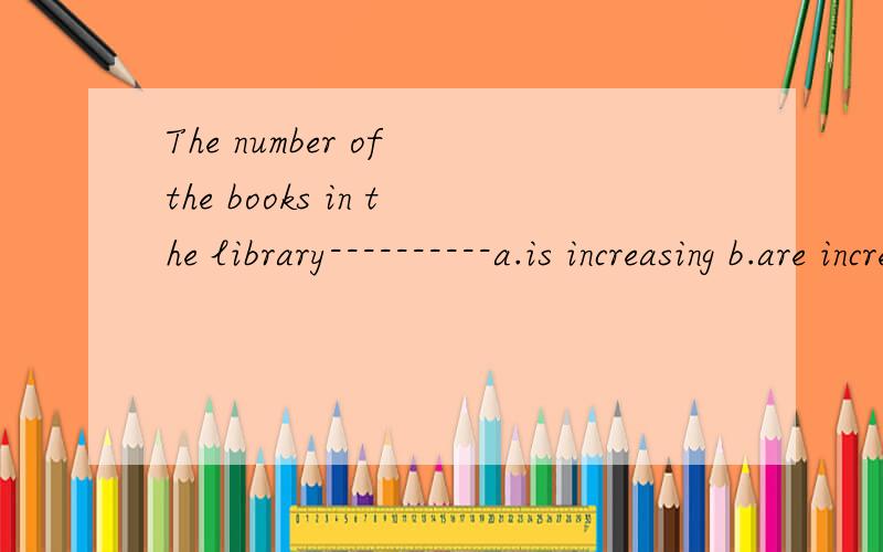The number of the books in the library----------a.is increasing b.are increasing c.being increased d.have increased请告诉我为什么选择这个的理由,