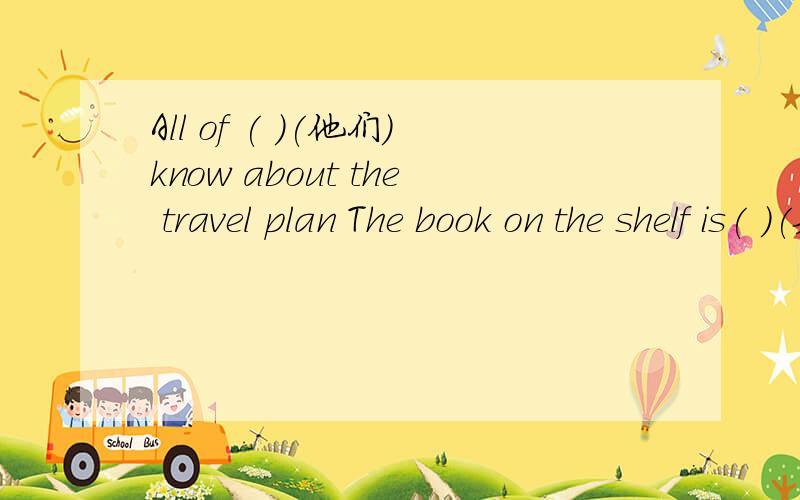 All of ( )(他们）know about the travel plan The book on the shelf is( )(她的）.she wrote( )(她的）name on it