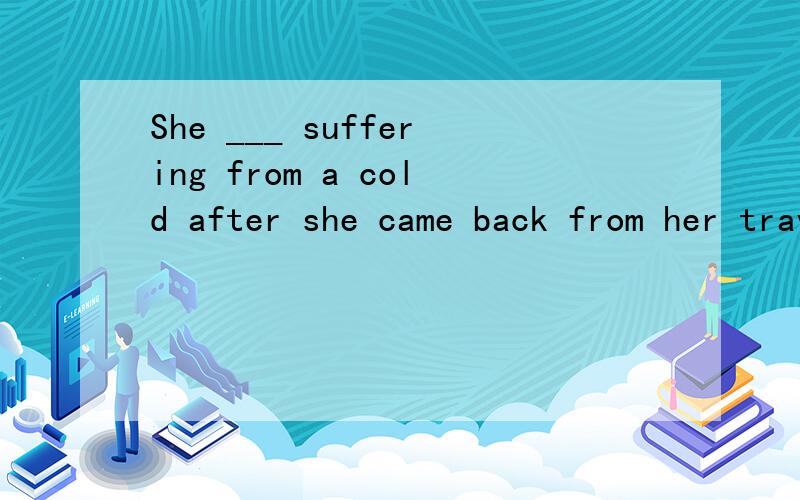 She ___ suffering from a cold after she came back from her travels .She ___ suffering from a cold after she came back from her travels .A.was said to be B.is said to be C.was saying to be D.was being said to