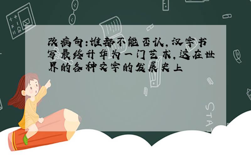 改病句:谁都不能否认,汉字书写最终升华为一门艺术,这在世界的各种文字的发展史上