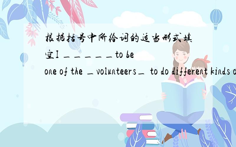 根据括号中所给词的适当形式填空I _____to be one of the _volunteers_ to do different kinds of ___voluntary___ work,because we can bring happiness to others and get happiness at the same time.(volunteer)后面的那两个空我已经会