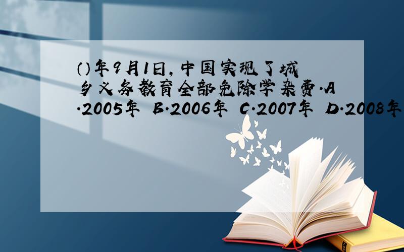 （）年9月1日,中国实现了城乡义务教育全部免除学杂费.A.2005年 B.2006年 C.2007年 D.2008年