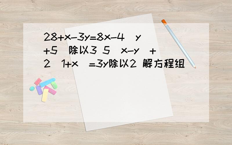 28+x-3y=8x-4(y+5)除以3 5（x-y)+2(1+x)=3y除以2 解方程组