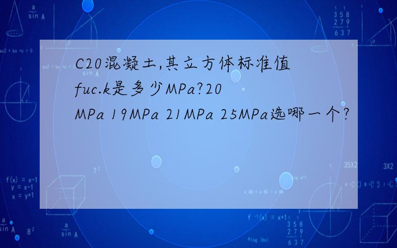 C20混凝土,其立方体标准值fuc.k是多少MPa?20MPa 19MPa 21MPa 25MPa选哪一个?
