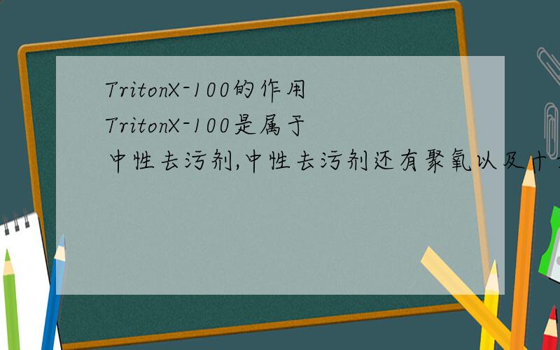 TritonX-100的作用TritonX-100是属于中性去污剂,中性去污剂还有聚氧以及十六烷基醚,请介绍一下他们的作用与性质