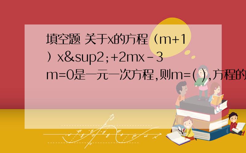 填空题 关于x的方程（m+1）x²+2mx-3m=0是一元一次方程,则m=( ),方程的解是（ ）.填空题关于x的方程（m+1）x²+2mx-3m=0是一元一次方程,则m=( ),方程的解是（ ）.