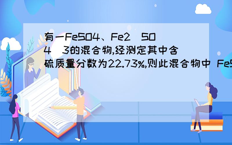 有一FeSO4、Fe2（SO4)3的混合物,经测定其中含硫质量分数为22.73%,则此混合物中 FeSO4与Fe2（SO4)3物质的量之比为 A．1：1 B．1：2 C．2：1 D．2：2