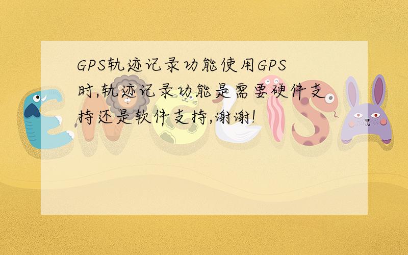 GPS轨迹记录功能使用GPS时,轨迹记录功能是需要硬件支持还是软件支持,谢谢!