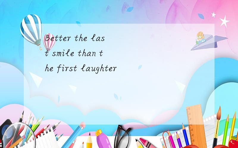 Better the last smile than the first laughter