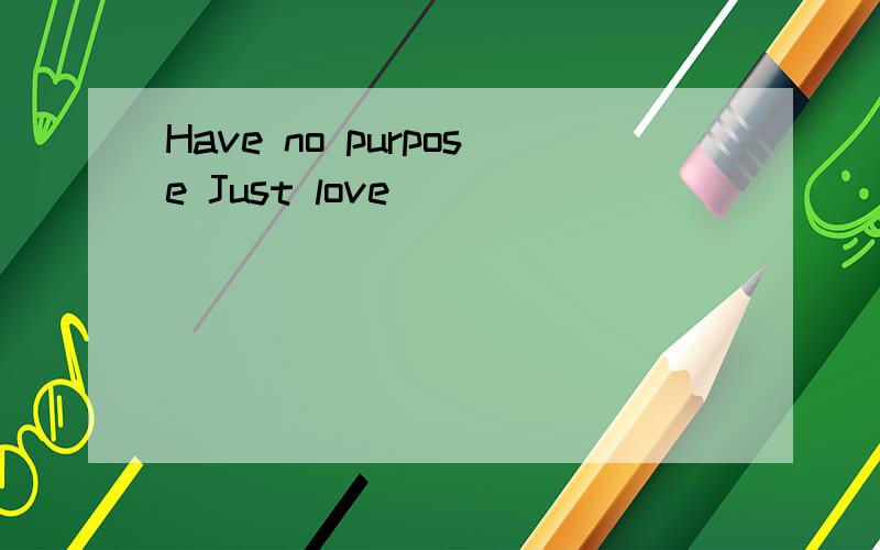 Have no purpose Just love