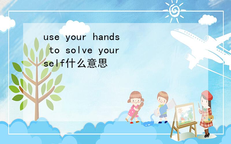 use your hands to solve yourself什么意思