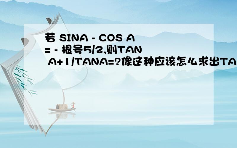 若 SINA - COS A= - 根号5/2,则TAN A+1/TANA=?像这种应该怎么求出TAN 如果已知TAN,又怎么求SIN 与COS?