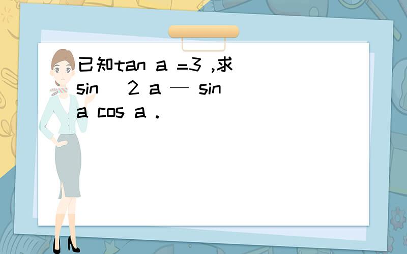 已知tan a =3 ,求 sin ^2 a — sina cos a .