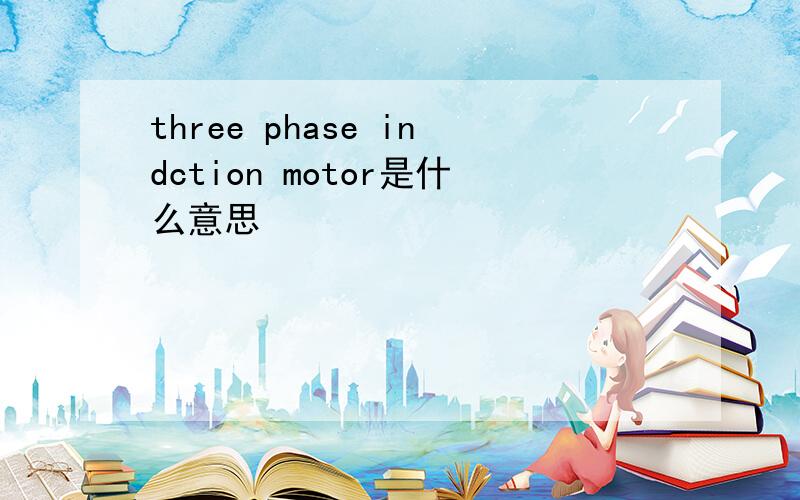 three phase indction motor是什么意思