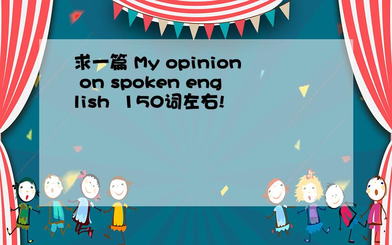 求一篇 My opinion on spoken english  150词左右!