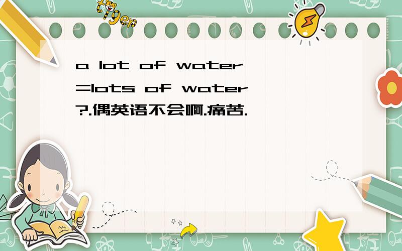 a lot of water=lots of water?.偶英语不会啊.痛苦.