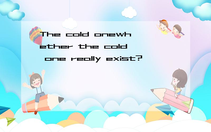 The cold onewhether the cold one really exist?