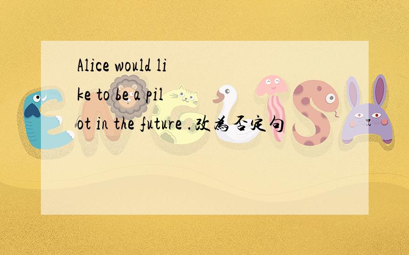Alice would like to be a pilot in the future .改为否定句