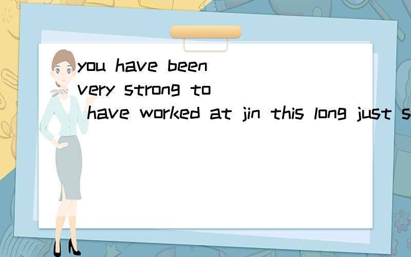 you have been very strong to have worked at jin this long just so you can see me.