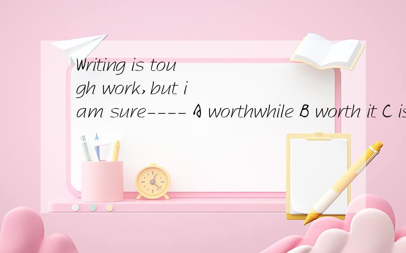 Writing is tough work,but i am sure---- A worthwhile B worth it C is worth D is worth it答案选D但我选A到底什么为什么谢谢
