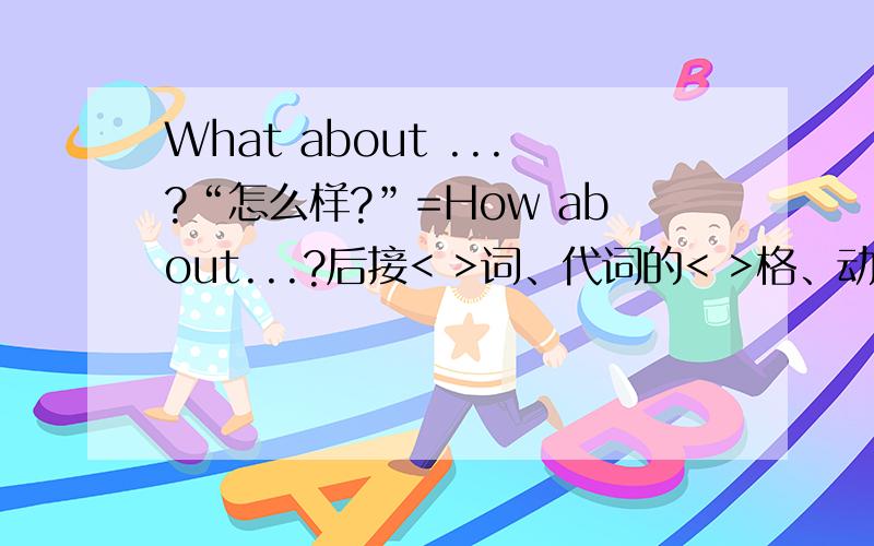What about ...?“怎么样?”=How about...?后接< >词、代词的< >格、动词的< >形式What about ...?“怎么样?”=How about...?后接<  >词、代词的<  >格、动词的<  >形式