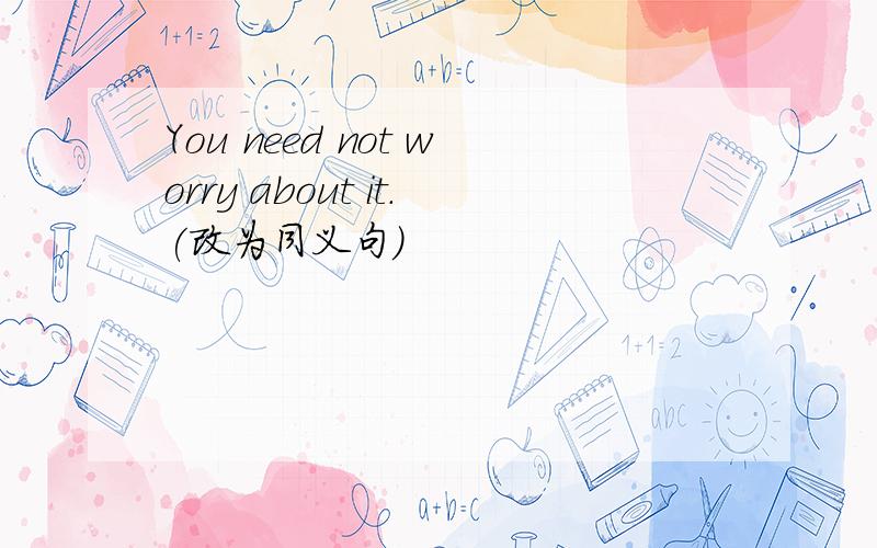 You need not worry about it.(改为同义句）