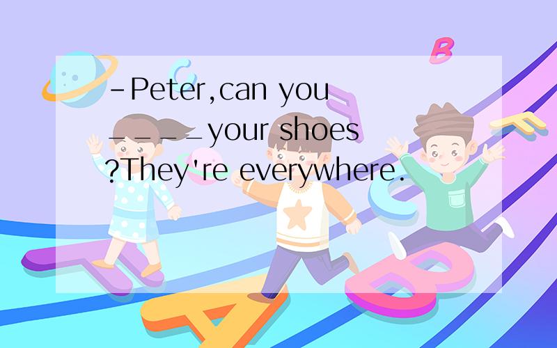 -Peter,can you____your shoes?They're everywhere.