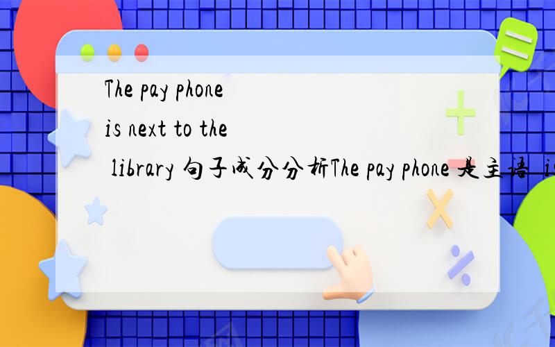 The pay phone is next to the library 句子成分分析The pay phone 是主语  is是be 动词 next to 作表语 剩下的呢？