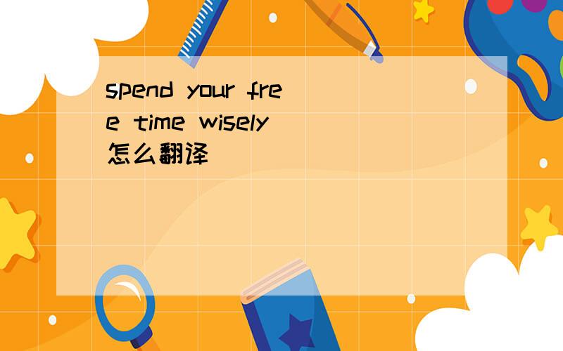 spend your free time wisely 怎么翻译