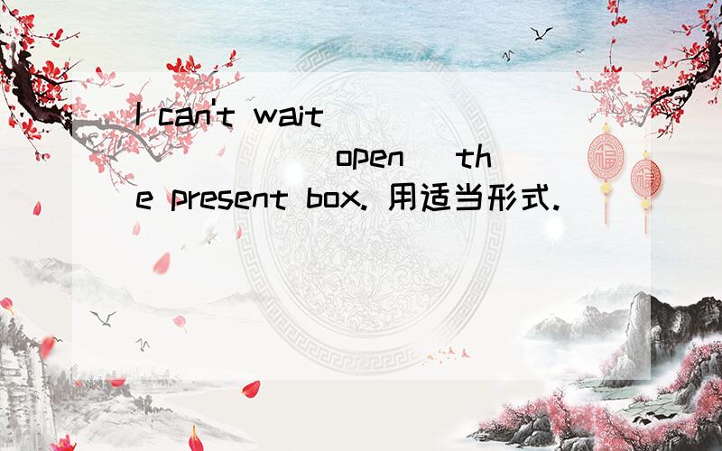I can't wait ______(open) the present box. 用适当形式.