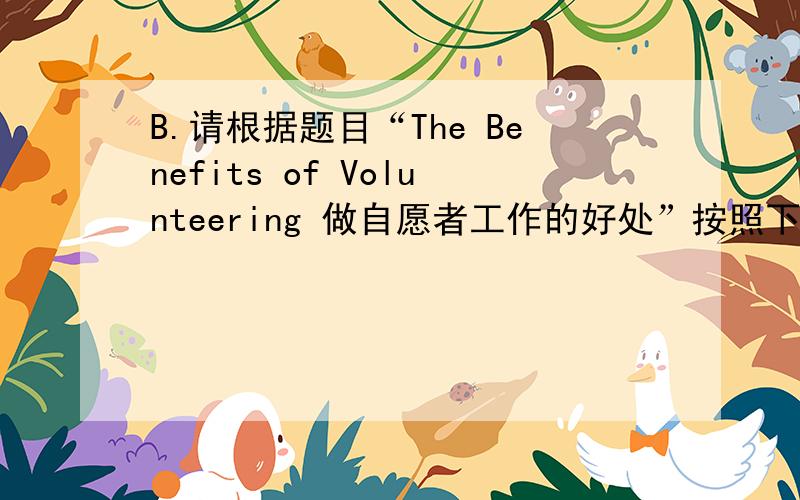 B.请根据题目“The Benefits of Volunteering 做自愿者工作的好处”按照下列提纲写一篇100字短文 1.What
