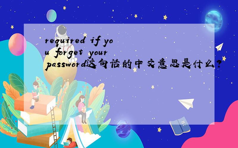 required if you forget your password这句话的中文意思是什么?