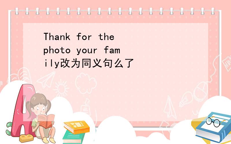 Thank for the photo your family改为同义句么了