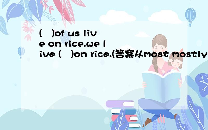 (   )of us live on rice.we live (   )on rice.(答案从most mostly almost中选）