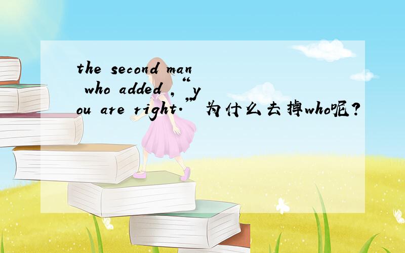the second man who added ,“you are right.” 为什么去掉who呢?
