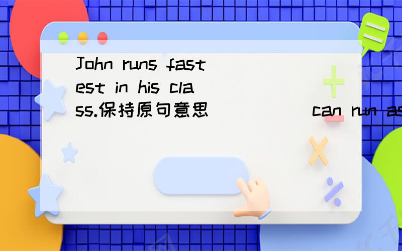John runs fastest in his class.保持原句意思 _____can run as ____as John in his class.有人知道吗