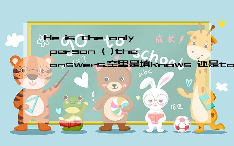He is the only person ( )the answers.空里是填knows 还是to know