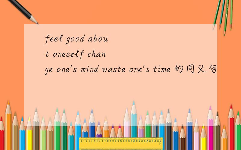 feel good about oneself change one's mind waste one's time 的同义句